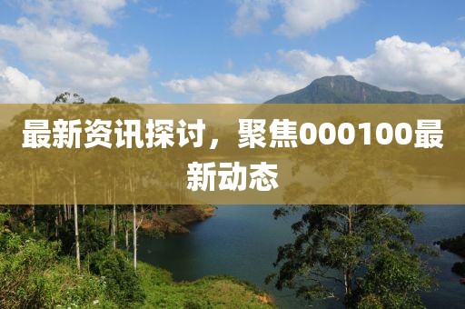 最新资讯探讨，聚焦000100最新动态