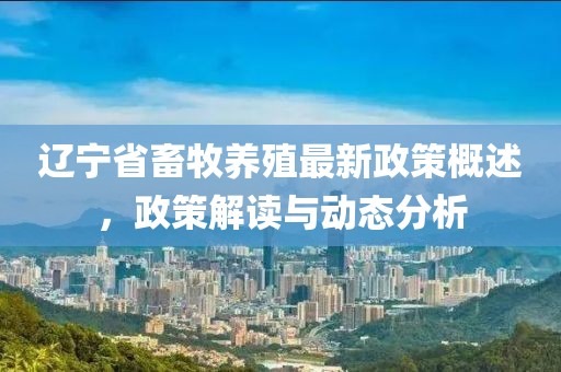 辽宁省畜牧养殖最新政策概述，政策解读与动态分析