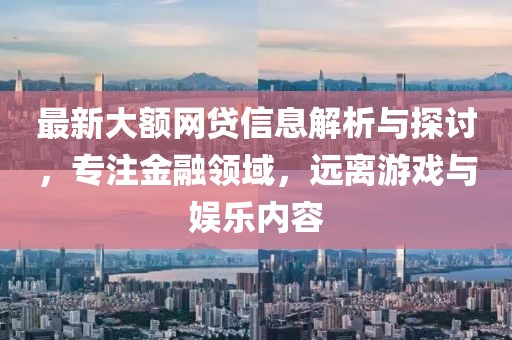 最新大额网贷信息解析与探讨，专注金融领域，远离游戏与娱乐内容
