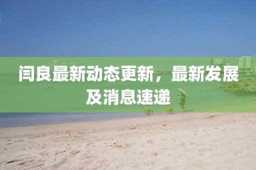 闫良最新动态更新，最新发展及消息速递