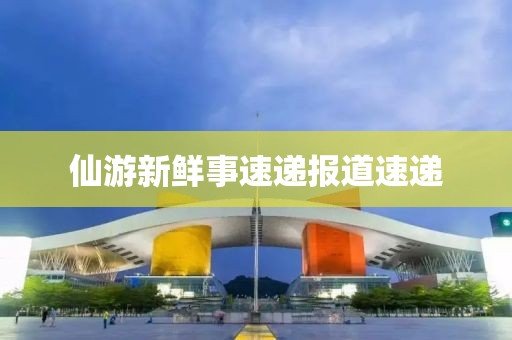 仙游新鲜事速递报道速递