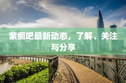 紫癜吧最新动态，了解、关注与分享