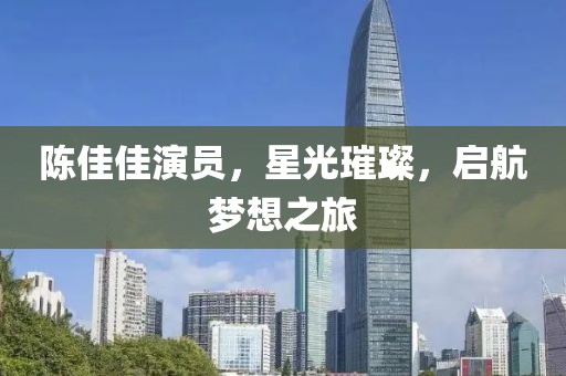 陈佳佳演员，星光璀璨，启航梦想之旅
