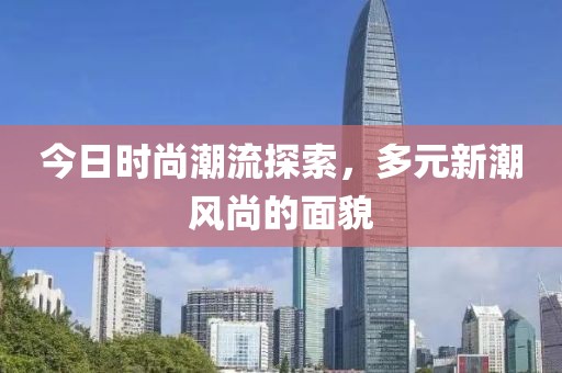 今日时尚潮流探索，多元新潮风尚的面貌