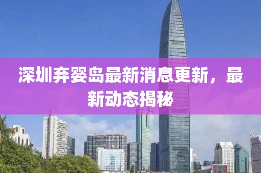 深圳弃婴岛最新消息更新，最新动态揭秘