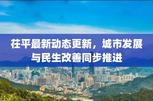茌平最新动态更新，城市发展与民生改善同步推进