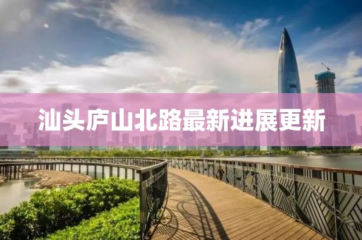 汕头庐山北路最新进展更新