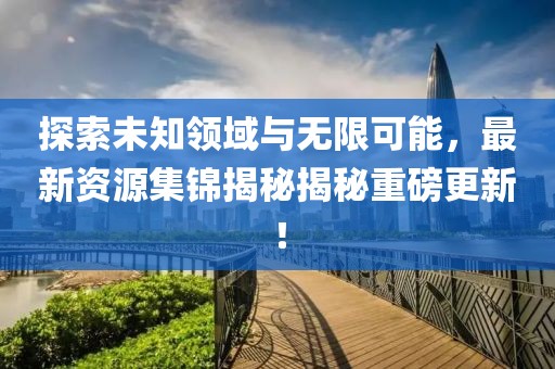 探索未知领域与无限可能，最新资源集锦揭秘揭秘重磅更新！