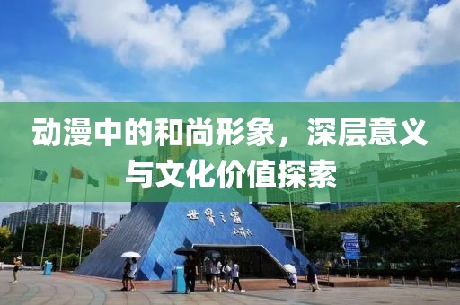 动漫中的和尚形象，深层意义与文化价值探索
