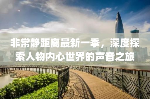 非常静距离最新一季，深度探索人物内心世界的声音之旅