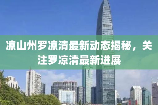 凉山州罗凉清最新动态揭秘，关注罗凉清最新进展
