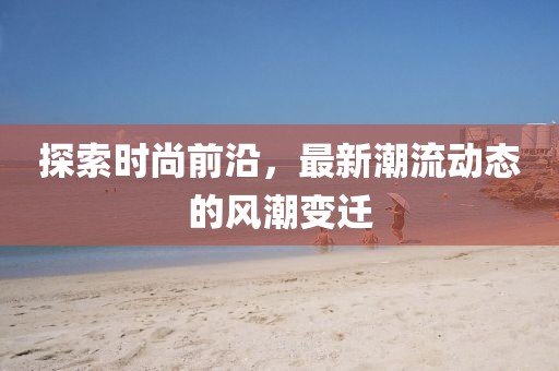 探索时尚前沿，最新潮流动态的风潮变迁