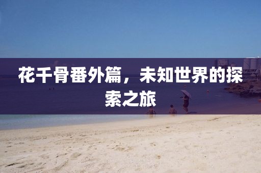 花千骨番外篇，未知世界的探索之旅