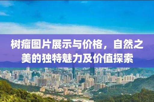 树瘤图片展示与价格，自然之美的独特魅力及价值探索