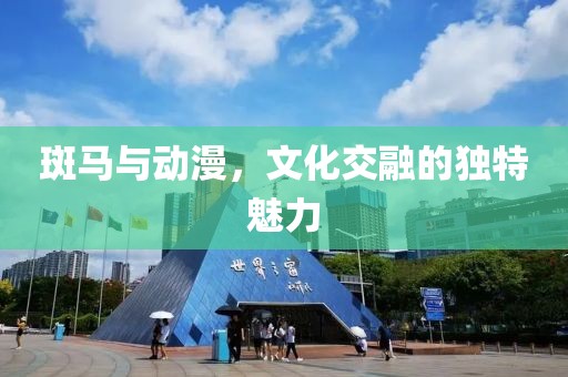 斑马与动漫，文化交融的独特魅力