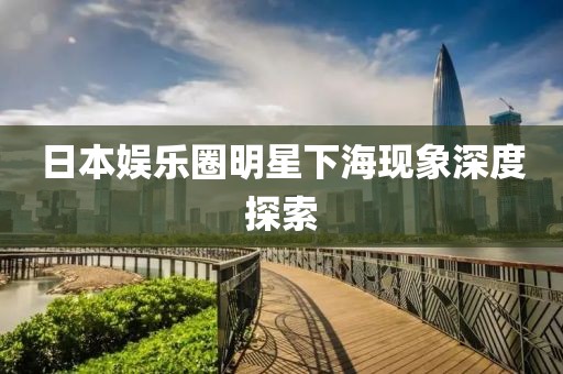 日本娱乐圈明星下海现象深度探索