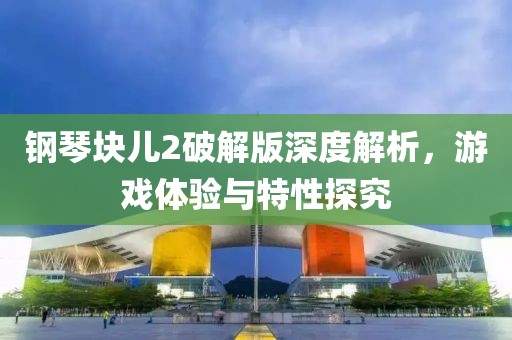 钢琴块儿2破解版深度解析，游戏体验与特性探究