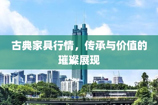 古典家具行情，传承与价值的璀璨展现