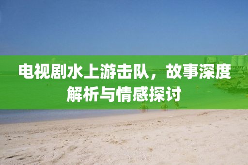 电视剧水上游击队，故事深度解析与情感探讨