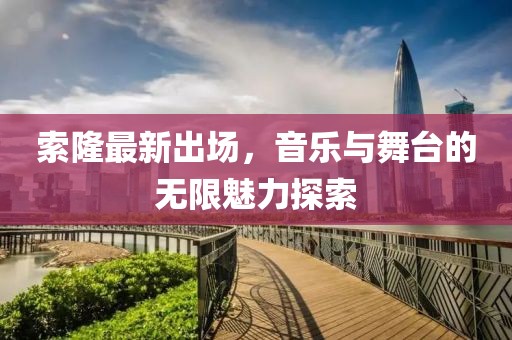 索隆最新出场，音乐与舞台的无限魅力探索