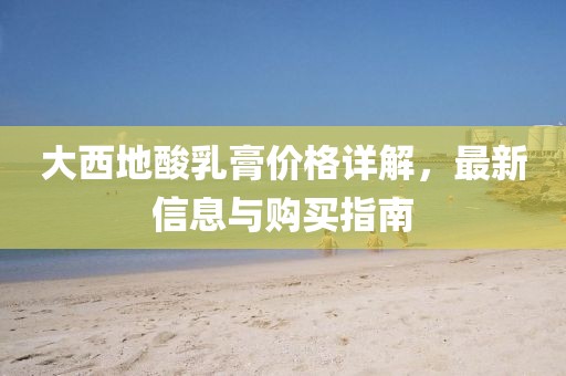 大西地酸乳膏价格详解，最新信息与购买指南