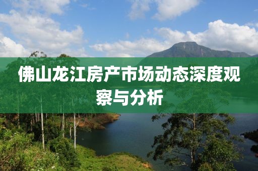 佛山龙江房产市场动态深度观察与分析