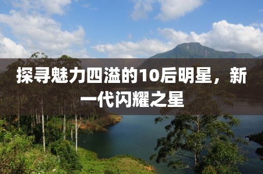 探寻魅力四溢的10后明星，新一代闪耀之星