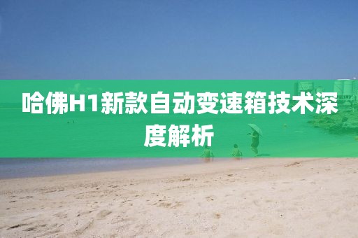 哈佛H1新款自动变速箱技术深度解析