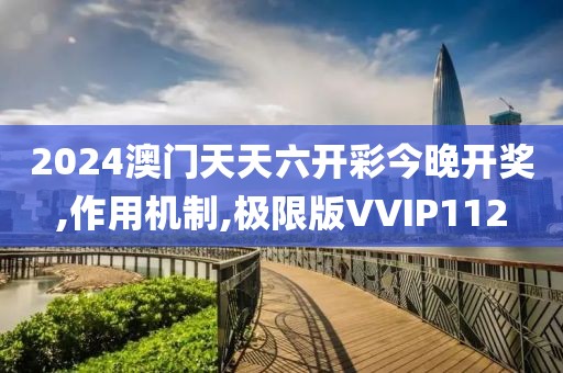 2024澳门天天六开彩今晚开奖,作用机制,极限版VVIP112