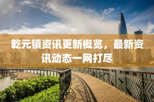 乾元镇资讯更新概览，最新资讯动态一网打尽