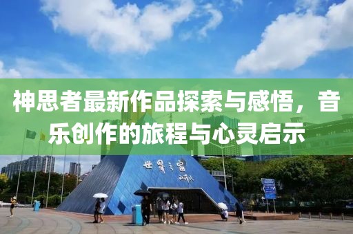 神思者最新作品探索与感悟，音乐创作的旅程与心灵启示