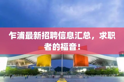 乍浦最新招聘信息汇总，求职者的福音！