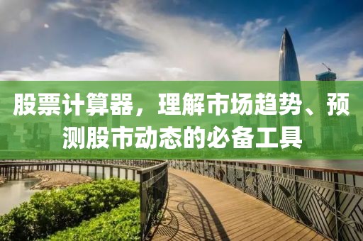 股票计算器，理解市场趋势、预测股市动态的必备工具
