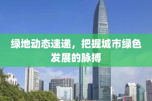 绿地动态速递，把握城市绿色发展的脉搏