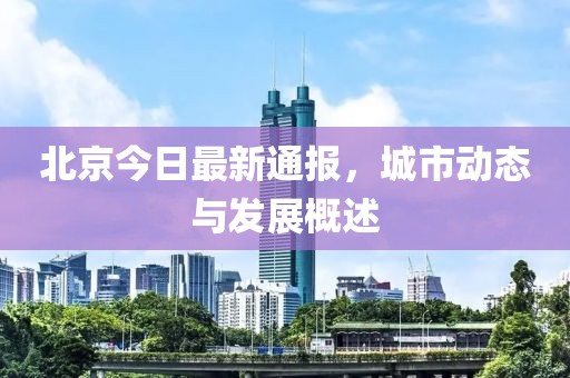 北京今日最新通报，城市动态与发展概述