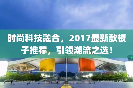 时尚科技融合，2017最新款板子推荐，引领潮流之选！