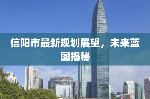 信阳市最新规划展望，未来蓝图揭秘