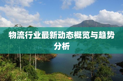 物流行业最新动态概览与趋势分析