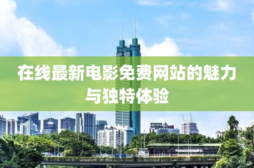 在线最新电影免费网站的魅力与独特体验