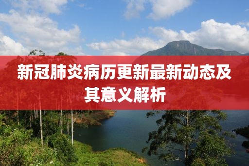 新冠肺炎病历更新最新动态及其意义解析