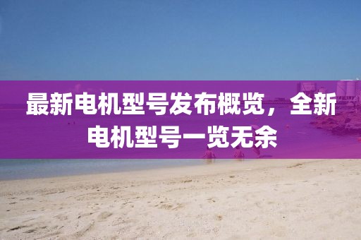 最新电机型号发布概览，全新电机型号一览无余