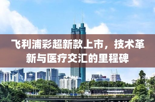 飞利浦彩超新款上市，技术革新与医疗交汇的里程碑