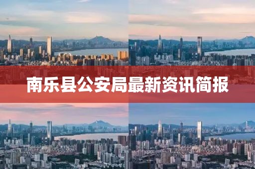 南乐县公安局最新资讯简报