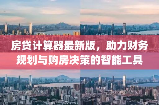 房贷计算器最新版，助力财务规划与购房决策的智能工具