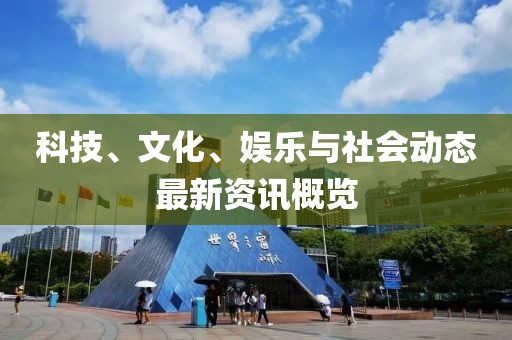 科技、文化、娱乐与社会动态最新资讯概览