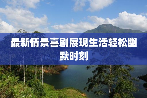 最新情景喜剧展现生活轻松幽默时刻