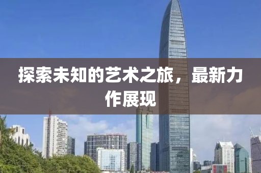 探索未知的艺术之旅，最新力作展现