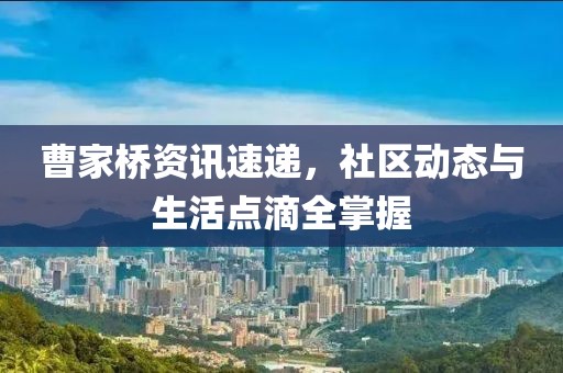 曹家桥资讯速递，社区动态与生活点滴全掌握