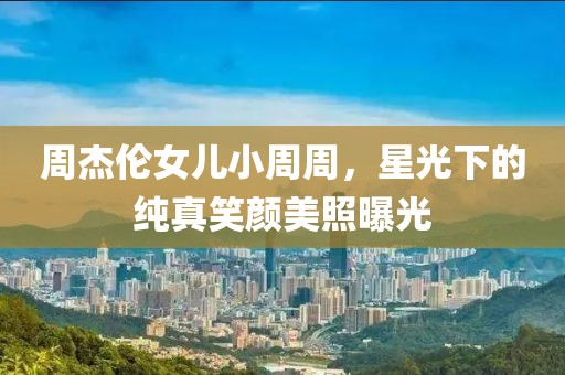 周杰伦女儿小周周，星光下的纯真笑颜美照曝光