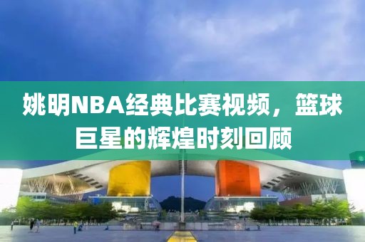 姚明NBA经典比赛视频，篮球巨星的辉煌时刻回顾